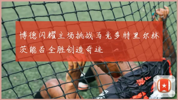 博德闪耀主场挑战马竞多特里尔林茨能否全胜创造奇迹