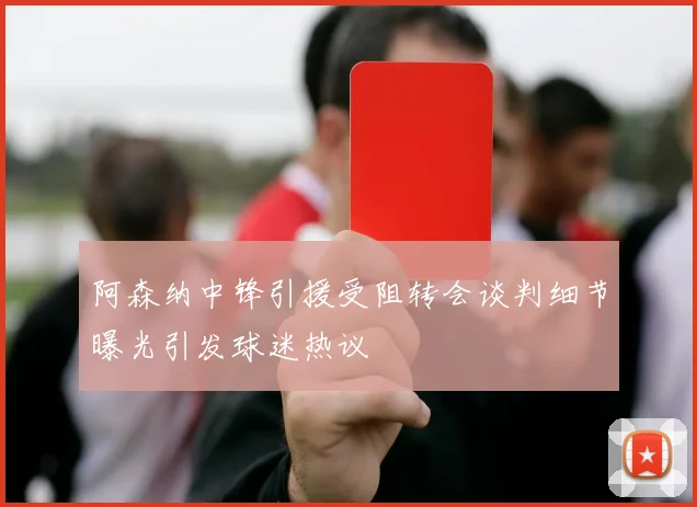 阿森纳中锋引援受阻转会谈判细节曝光引发球迷热议