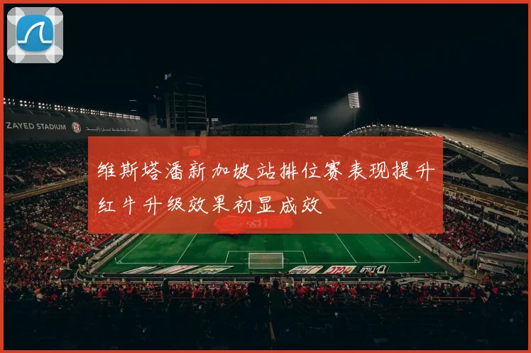维斯塔潘新加坡站排位赛表现提升红牛升级效果初显成效