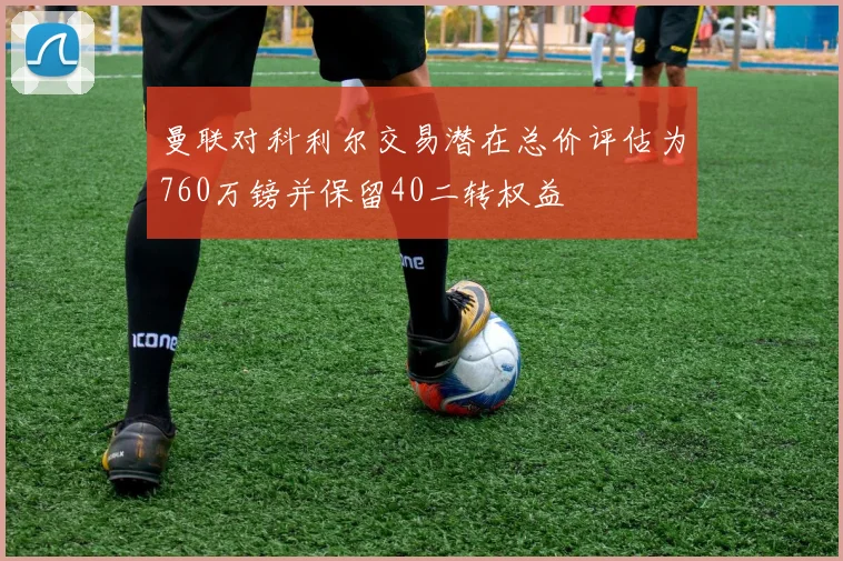 曼联对科利尔交易潜在总价评估为760万镑并保留40二转权益