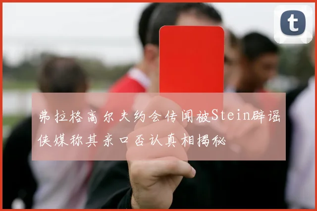 弗拉格高尔夫约会传闻被Stein辟谣侠媒称其亲口否认真相揭秘