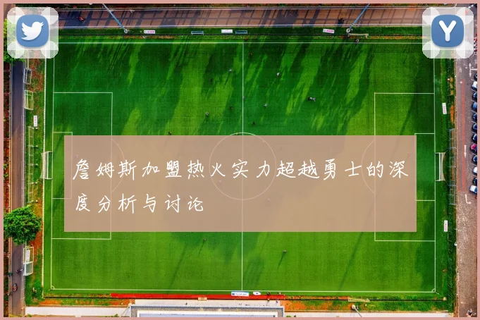詹姆斯加盟热火实力超越勇士的深度分析与讨论