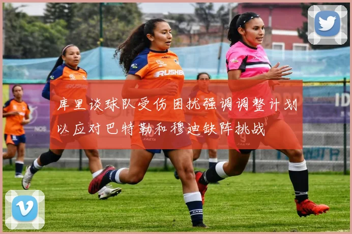库里谈球队受伤困扰强调调整计划以应对巴特勒和穆迪缺阵挑战