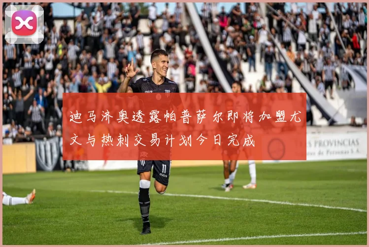 迪马济奥透露帕普萨尔即将加盟尤文与热刺交易计划今日完成